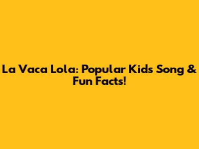 La Vaca Lola: Popular Kids Song & Fun Facts!