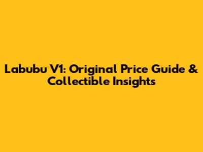 Labubu V1: Original Price Guide & Collectible Insights