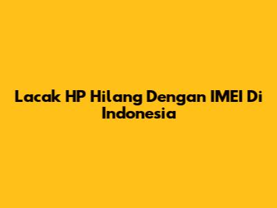 Lacak HP Hilang Dengan IMEI Di Indonesia