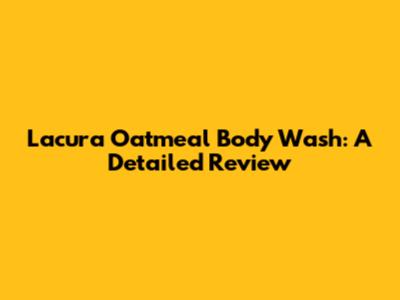 Lacura Oatmeal Body Wash: A Detailed Review