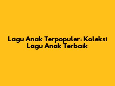 Lagu Anak Terpopuler: Koleksi Lagu Anak Terbaik