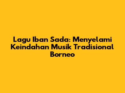 Lagu Iban Sada: Menyelami Keindahan Musik Tradisional Borneo