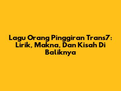 Lagu Orang Pinggiran Trans7: Lirik, Makna, Dan Kisah Di Baliknya