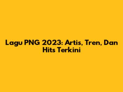 Lagu PNG 2023: Artis, Tren, Dan Hits Terkini