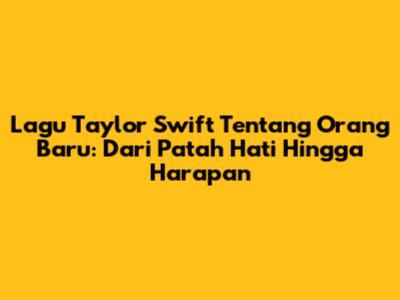 Lagu Taylor Swift Tentang Orang Baru: Dari Patah Hati Hingga Harapan