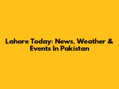 Lahore Today: News, Weather & Events In Pakistan