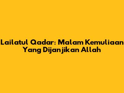 Lailatul Qadar: Malam Kemuliaan Yang Dijanjikan Allah