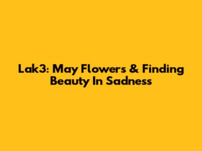 Lak3: May Flowers & Finding Beauty In Sadness
