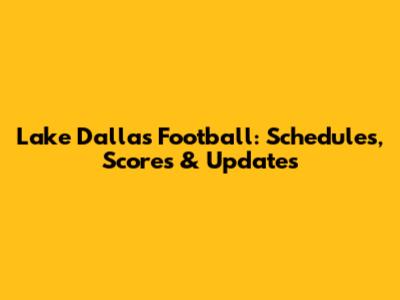 Lake Dallas Football: Schedules, Scores & Updates