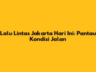 Lalu Lintas Jakarta Hari Ini: Pantau Kondisi Jalan