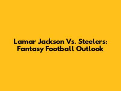 Lamar Jackson Vs. Steelers: Fantasy Football Outlook