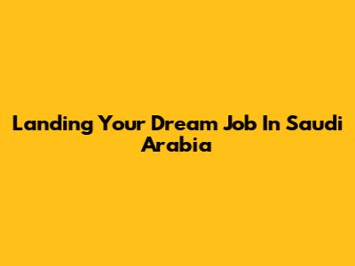 Landing Your Dream Job In Saudi Arabia