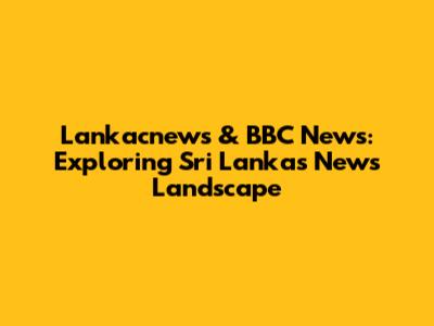 Lankacnews & BBC News: Exploring Sri Lanka's News Landscape