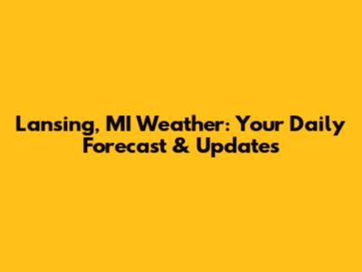 Lansing, MI Weather: Your Daily Forecast & Updates