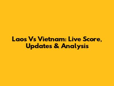Laos Vs Vietnam: Live Score, Updates & Analysis