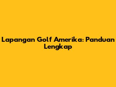 Lapangan Golf Amerika: Panduan Lengkap
