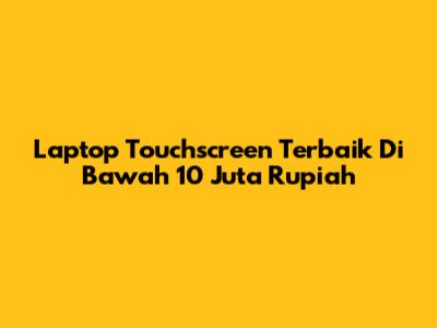 Laptop Touchscreen Terbaik Di Bawah 10 Juta Rupiah