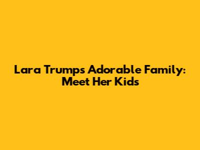 Lara Trump's Adorable Family: Meet Her Kids
