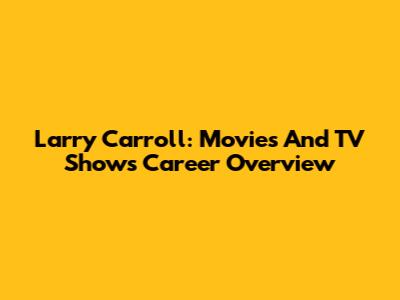 Larry Carroll: Movies And TV Shows Career Overview