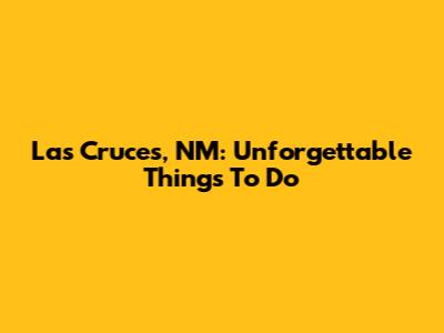 Las Cruces, NM: Unforgettable Things To Do
