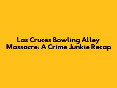 Las Cruces Bowling Alley Massacre: A Crime Junkie Recap