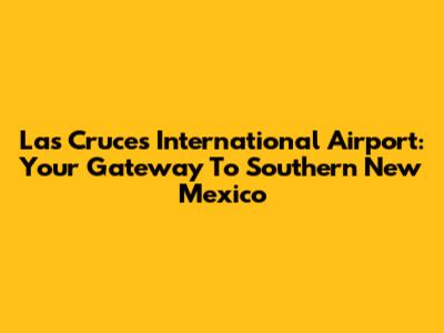 Las Cruces International Airport: Your Gateway To Southern New Mexico