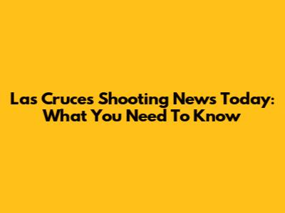 Las Cruces Shooting News Today: What You Need To Know