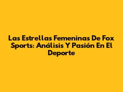 Las Estrellas Femeninas De Fox Sports: Análisis Y Pasión En El Deporte