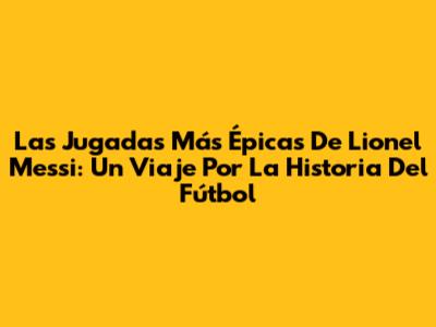 Las Jugadas Más Épicas De Lionel Messi: Un Viaje Por La Historia Del Fútbol