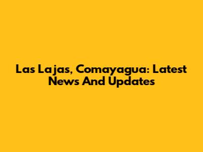 Las Lajas, Comayagua: Latest News And Updates