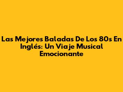 Las Mejores Baladas De Los 80s En Inglés: Un Viaje Musical Emocionante