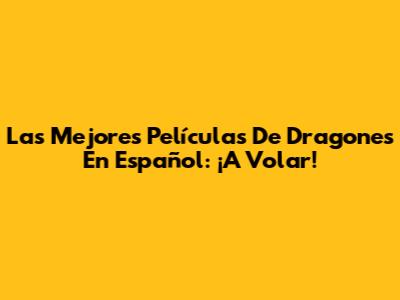 Las Mejores Películas De Dragones En Español: ¡A Volar!