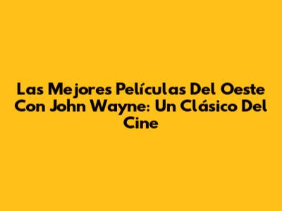 Las Mejores Películas Del Oeste Con John Wayne: Un Clásico Del Cine
