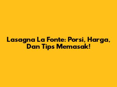 Lasagna La Fonte: Porsi, Harga, Dan Tips Memasak!
