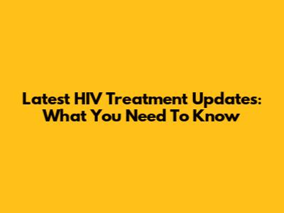 Latest HIV Treatment Updates: What You Need To Know