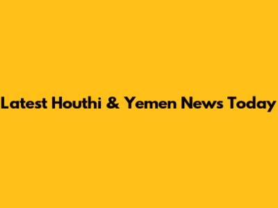 Latest Houthi & Yemen News Today