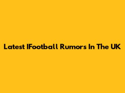 Latest IFootball Rumors In The UK