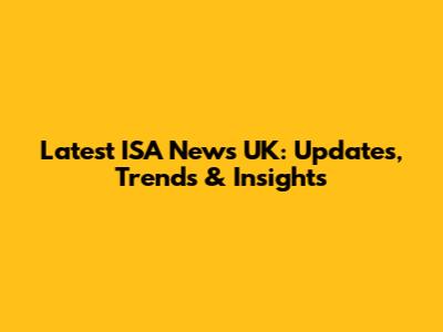 Latest ISA News UK: Updates, Trends & Insights
