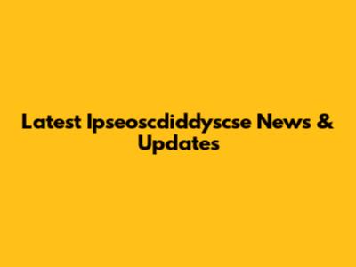 Latest Ipseoscdiddyscse News & Updates
