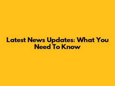 Latest News Updates: What You Need To Know
