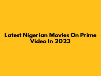 Latest Nigerian Movies On Prime Video In 2023