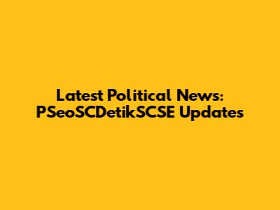 Latest Political News: PSeoSCDetikSCSE Updates