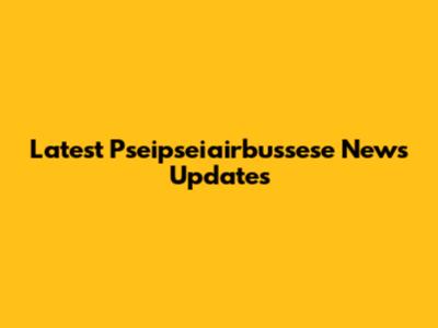 Latest Pseipseiairbussese News Updates