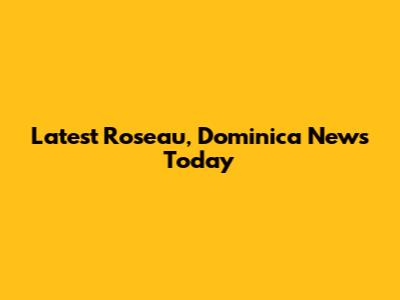 Latest Roseau, Dominica News Today