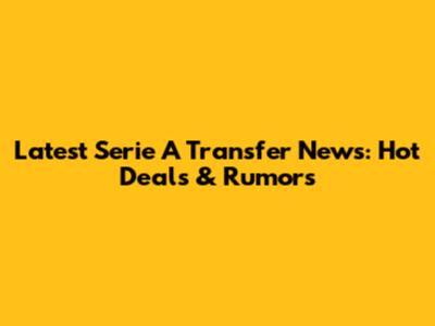 Latest Serie A Transfer News: Hot Deals & Rumors