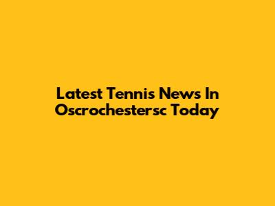 Latest Tennis News In Oscrochestersc Today
