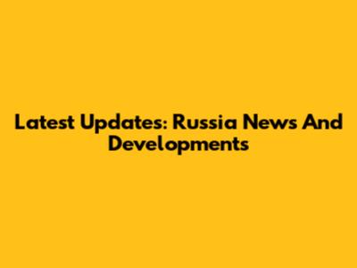Latest Updates: Russia News And Developments