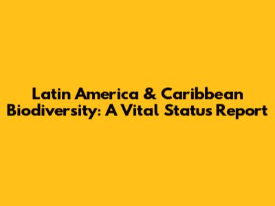 Latin America & Caribbean Biodiversity: A Vital Status Report