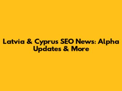 Latvia & Cyprus SEO News: Alpha Updates & More