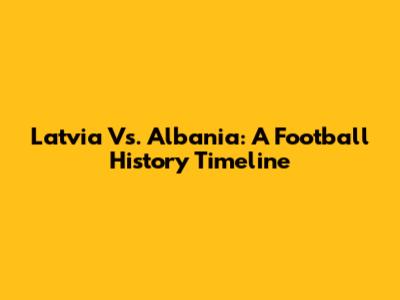 Latvia Vs. Albania: A Football History Timeline